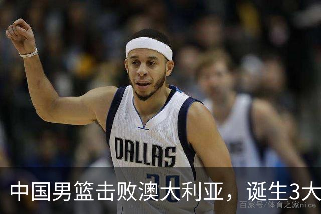 中国男篮击败澳大利亚，诞生3大不可思议，王俊杰4项数据全队最高
