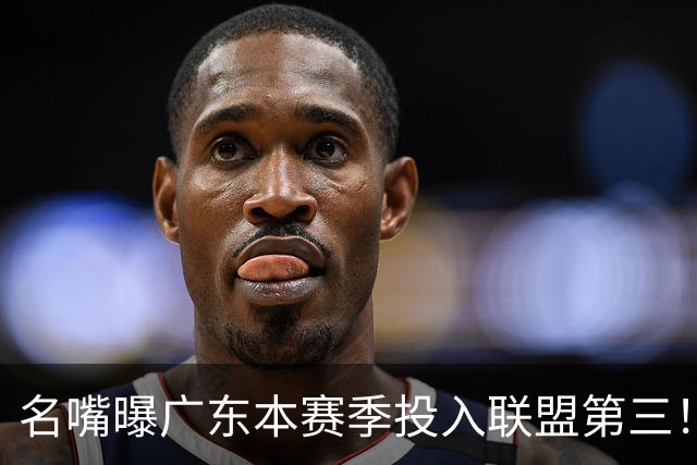 名嘴曝广东本赛季投入联盟第三！仅次北京上海，朱芳雨直言不满意